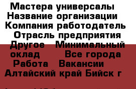 Мастера-универсалы › Название организации ­ Компания-работодатель › Отрасль предприятия ­ Другое › Минимальный оклад ­ 1 - Все города Работа » Вакансии   . Алтайский край,Бийск г.